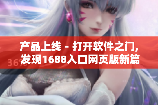 产品上线﹣打开软件之门, 发现1688入口网页版新篇章