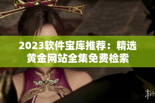 2023软件宝库推荐：精选黄金网站全集免费检索