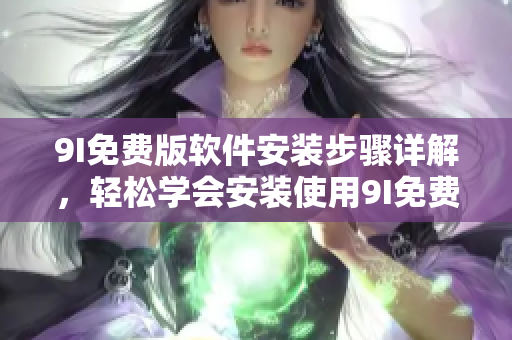9I免费版软件安装步骤详解，轻松学会安装使用9I免费版软件