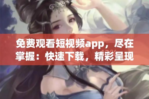 免费观看短视频app，尽在掌握：快速下载，精彩呈现