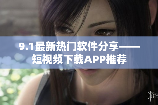 9.1最新热门软件分享——短视频下载APP推荐