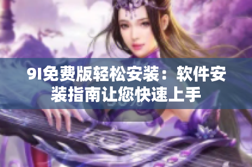 9I免费版轻松安装：软件安装指南让您快速上手