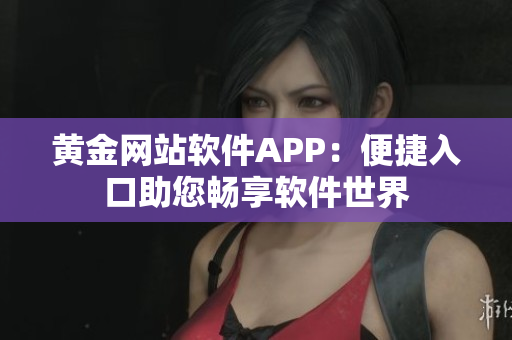 黄金网站软件APP：便捷入口助您畅享软件世界