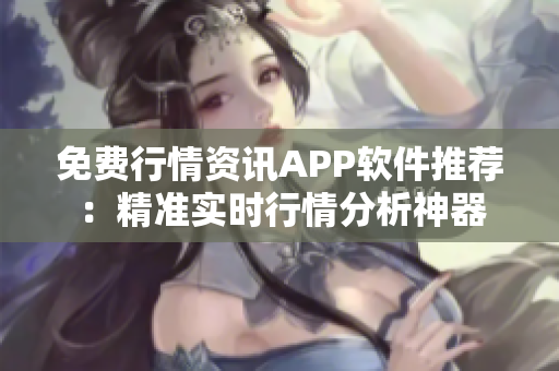 免费行情资讯APP软件推荐：精准实时行情分析神器