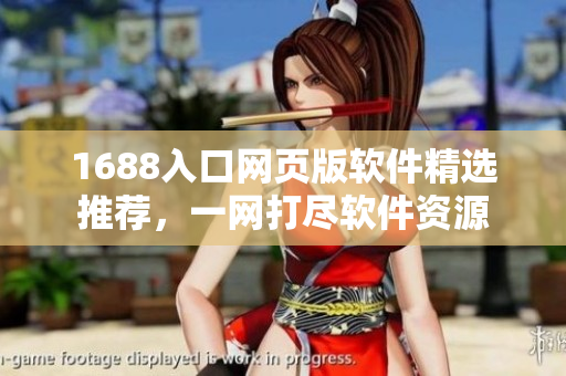 1688入口网页版软件精选推荐，一网打尽软件资源