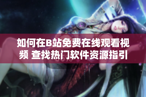 如何在B站免费在线观看视频 查找热门软件资源指引