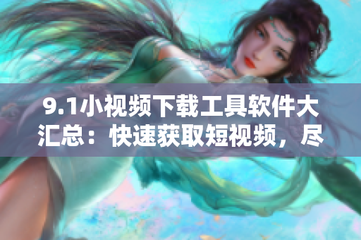 9.1小视频下载工具软件大汇总：快速获取短视频，尽情畅享创意创作