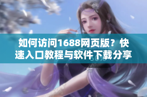 如何访问1688网页版？快速入口教程与软件下载分享