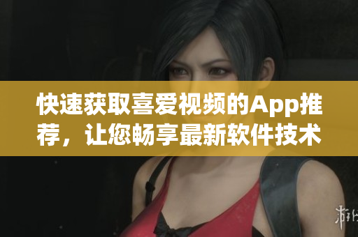 快速获取喜爱视频的App推荐，让您畅享最新软件技术