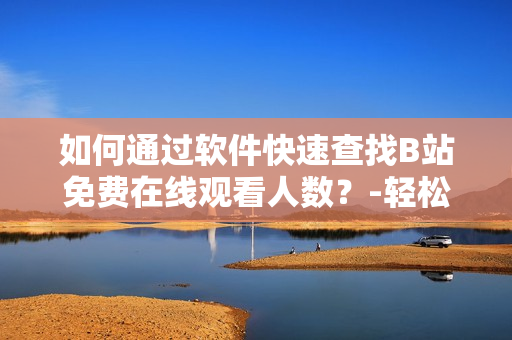 如何通过软件快速查找B站免费在线观看人数？-轻松找到最新节目热度！