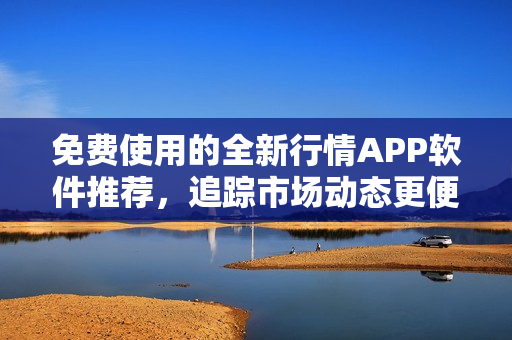 免费使用的全新行情APP软件推荐，追踪市场动态更便捷