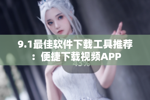 9.1最佳软件下载工具推荐：便捷下载视频APP