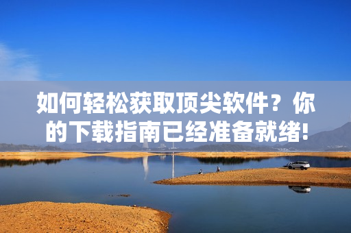 如何轻松获取顶尖软件？你的下载指南已经准备就绪!
