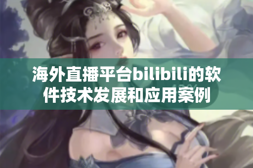 海外直播平台bilibili的软件技术发展和应用案例