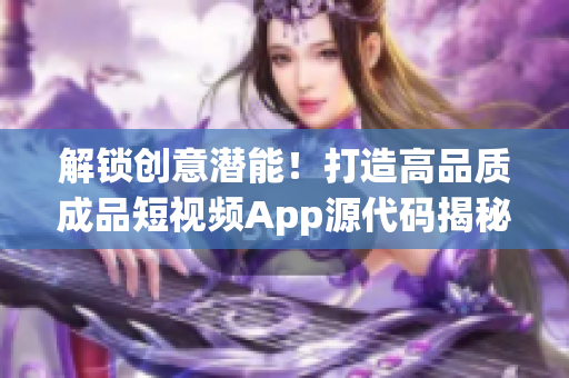 解锁创意潜能！打造高品质成品短视频App源代码揭秘