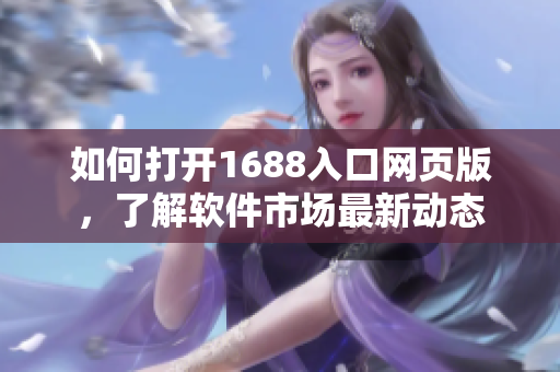 如何打开1688入口网页版，了解软件市场最新动态