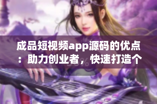 成品短视频app源码的优点：助力创业者，快速打造个性化短视频平台