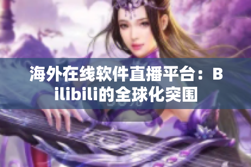 海外在线软件直播平台：Bilibili的全球化突围