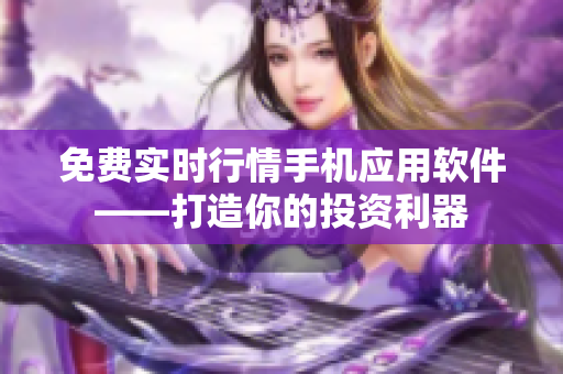 免费实时行情手机应用软件——打造你的投资利器