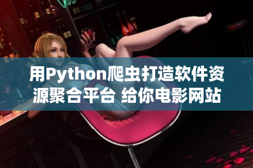 用Python爬虫打造软件资源聚合平台 给你电影网站以外更多选择