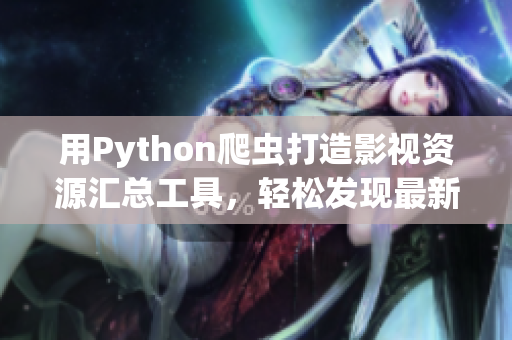 用Python爬虫打造影视资源汇总工具，轻松发现最新软件推荐