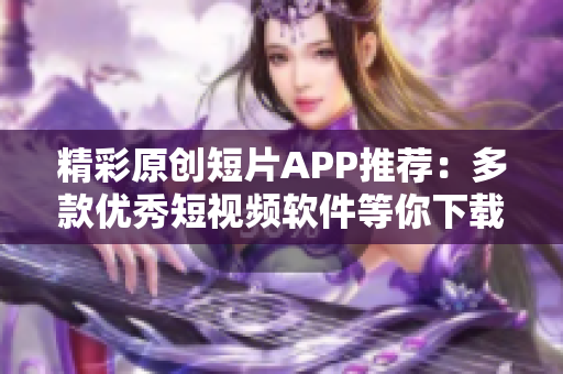 精彩原创短片APP推荐：多款优秀短视频软件等你下载