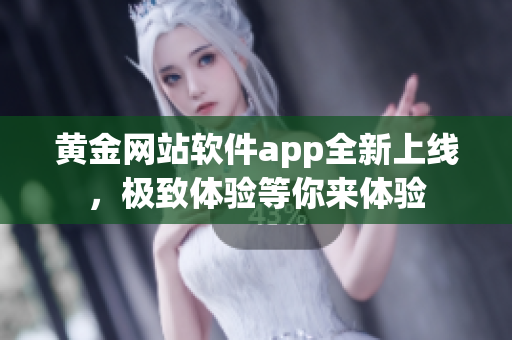 黄金网站软件app全新上线，极致体验等你来体验