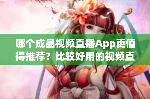 哪个成品视频直播App更值得推荐？比较好用的视频直播软件有哪些选择？