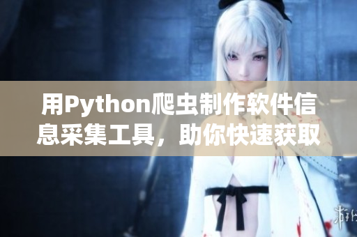 用Python爬虫制作软件信息采集工具，助你快速获取软件相关数据