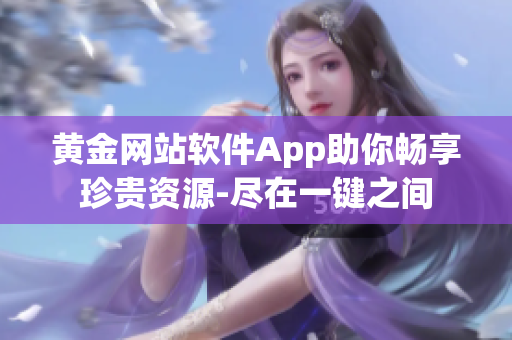 黄金网站软件App助你畅享珍贵资源-尽在一键之间