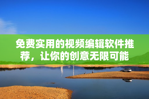 免费实用的视频编辑软件推荐，让你的创意无限可能