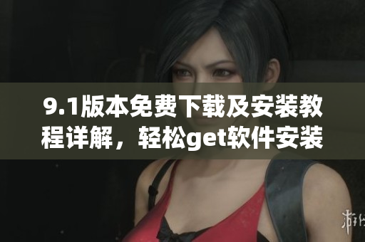 9.1版本免费下载及安装教程详解，轻松get软件安装秘籍