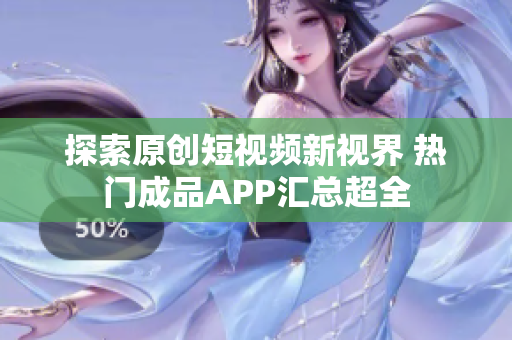 探索原创短视频新视界 热门成品APP汇总超全