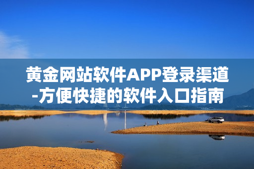 黄金网站软件APP登录渠道-方便快捷的软件入口指南