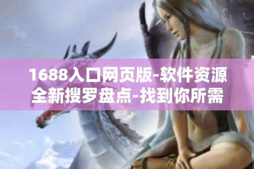 1688入口网页版-软件资源全新搜罗盘点-找到你所需的软件资源