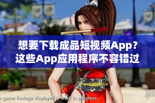 想要下载成品短视频App？这些App应用程序不容错过！