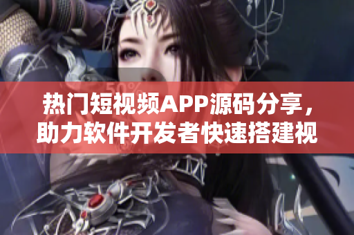 热门短视频APP源码分享，助力软件开发者快速搭建视频应用