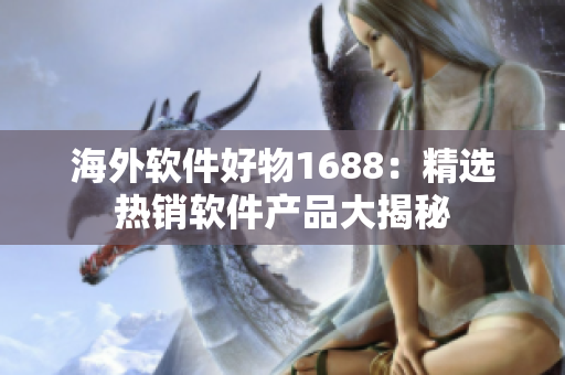 海外软件好物1688：精选热销软件产品大揭秘