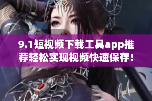 9.1短视频下载工具app推荐轻松实现视频快速保存！