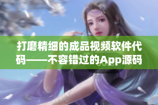 打磨精细的成品视频软件代码——不容错过的App源码优势