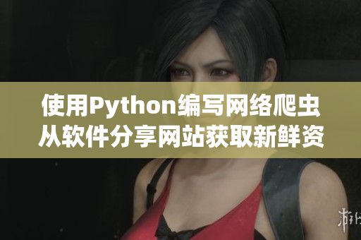 使用Python编写网络爬虫从软件分享网站获取新鲜资讯