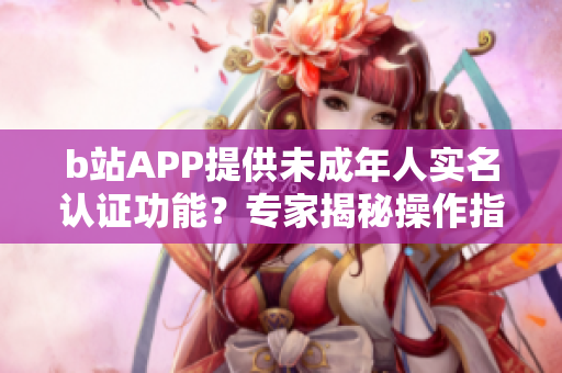 b站APP提供未成年人实名认证功能？专家揭秘操作指南