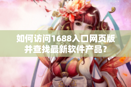 如何访问1688入口网页版并查找最新软件产品？