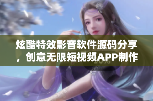 炫酷特效影音软件源码分享，创意无限短视频APP制作软件源码推荐