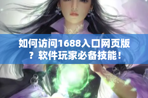 如何访问1688入口网页版？软件玩家必备技能！