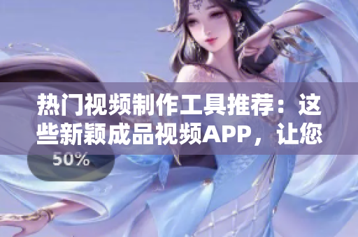 热门视频制作工具推荐：这些新颖成品视频APP，让您轻松下载编辑！