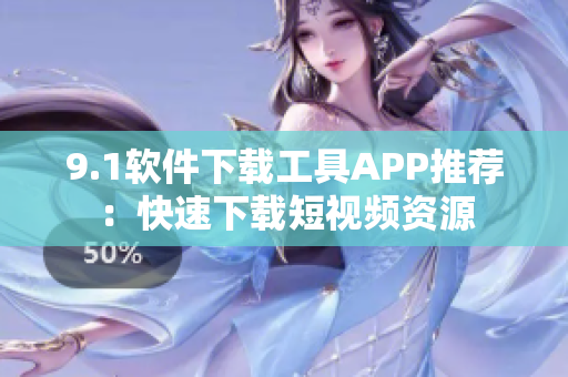 9.1软件下载工具APP推荐：快速下载短视频资源