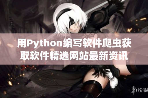 用Python编写软件爬虫获取软件精选网站最新资讯