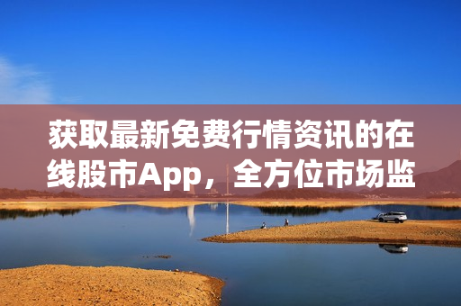 获取最新免费行情资讯的在线股市App，全方位市场监控助你把握投资时机