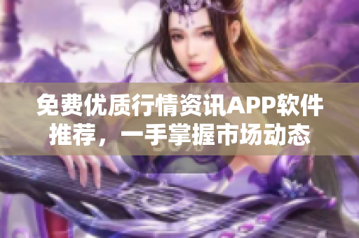 免费优质行情资讯APP软件推荐，一手掌握市场动态